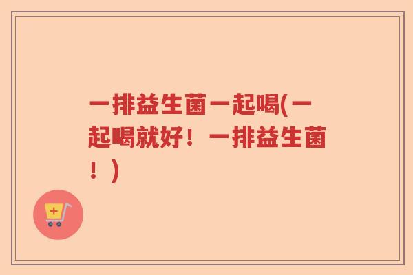 一排益生菌一起喝(一起喝就好！一排益生菌！)