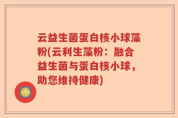 云益生菌蛋白核小球藻粉(云利生藻粉：融合益生菌与蛋白核小球，助您维持健康)