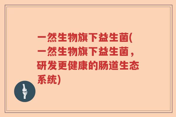 一然生物旗下益生菌(一然生物旗下益生菌，研发更健康的肠道生态系统)