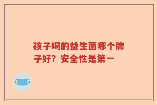 孩子喝的益生菌哪个牌子好？安全性是第一