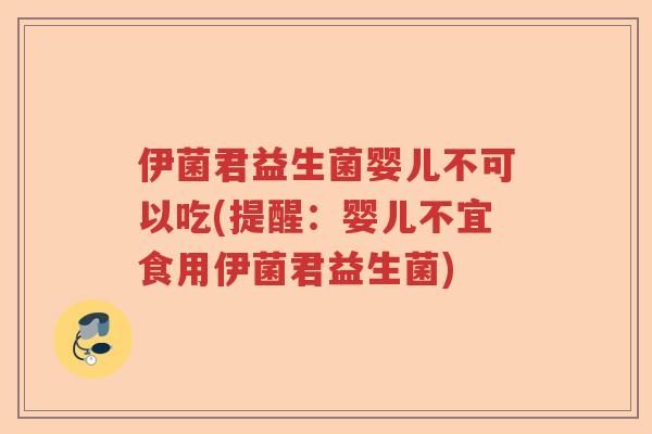 伊菌君益生菌婴儿不可以吃(提醒：婴儿不宜食用伊菌君益生菌)