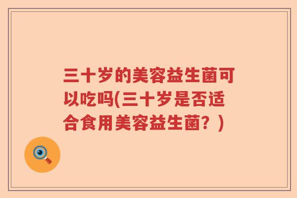 三十岁的美容益生菌可以吃吗(三十岁是否适合食用美容益生菌？)