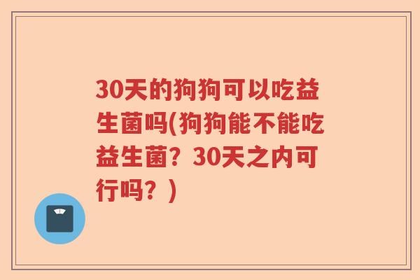 30天的狗狗可以吃益生菌吗(狗狗能不能吃益生菌？30天之内可行吗？)
