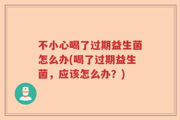不小心喝了过期益生菌怎么办(喝了过期益生菌，应该怎么办？)
