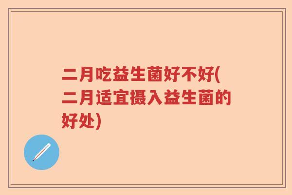 二月吃益生菌好不好(二月适宜摄入益生菌的好处)