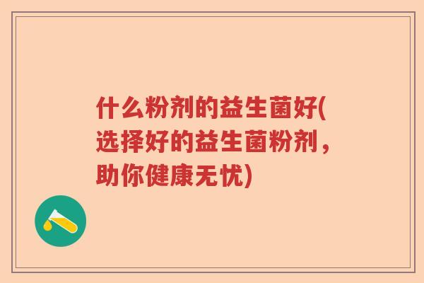什么粉剂的益生菌好(选择好的益生菌粉剂，助你健康无忧)