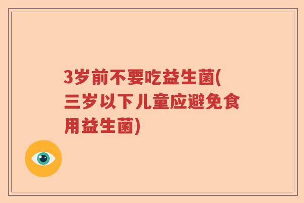 3岁前不要吃益生菌(三岁以下儿童应避免食用益生菌)