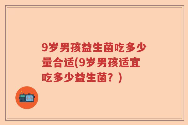 9岁男孩益生菌吃多少量合适(9岁男孩适宜吃多少益生菌？)
