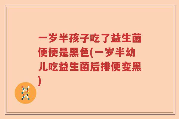 一岁半孩子吃了益生菌便便是黑色(一岁半幼儿吃益生菌后排便变黑)