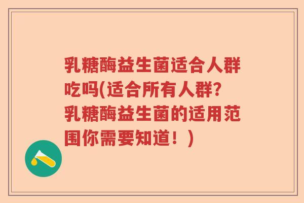 乳糖酶益生菌适合人群吃吗(适合所有人群？乳糖酶益生菌的适用范围你需要知道！)