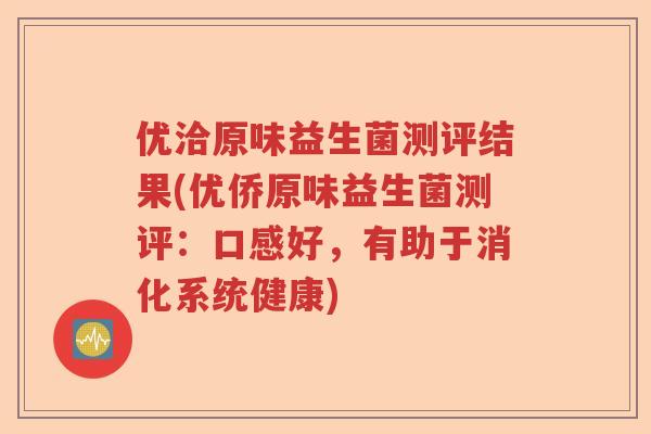 优洽原味益生菌测评结果(优侨原味益生菌测评：口感好，有助于消化系统健康)