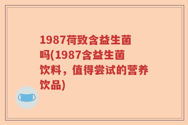 1987荷致含益生菌吗(1987含益生菌饮料，值得尝试的营养饮品)