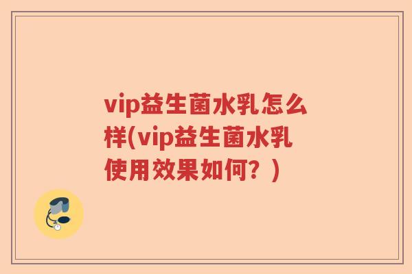 vip益生菌水乳怎么样(vip益生菌水乳使用效果如何？)
