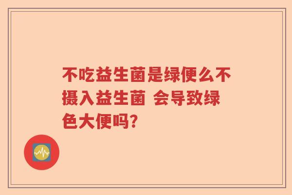 不吃益生菌是绿便么不摄入益生菌 会导致绿色大便吗？