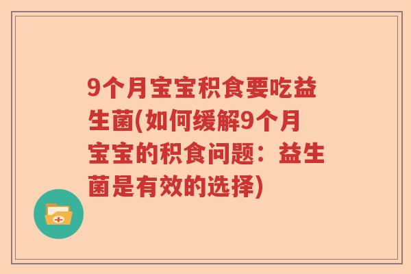9个月宝宝积食要吃益生菌(如何缓解9个月宝宝的积食问题：益生菌是有效的选择)