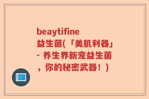beaytifine益生菌(「美肌利器」- 养生界新宠益生菌，你的秘密武器！)