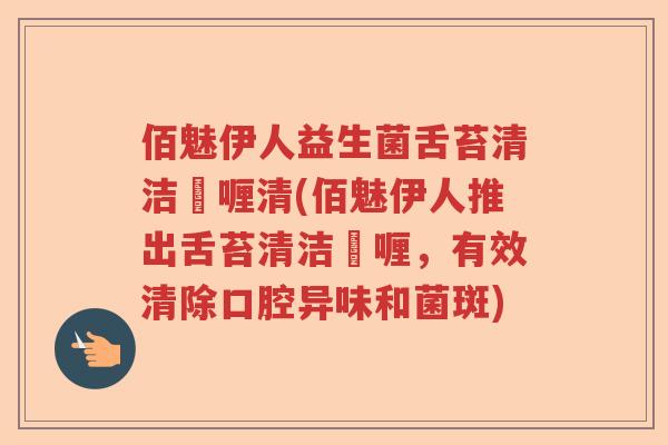 佰魅伊人益生菌舌苔清洁啫喱清(佰魅伊人推出舌苔清洁啫喱，有效清除口腔异味和菌斑)