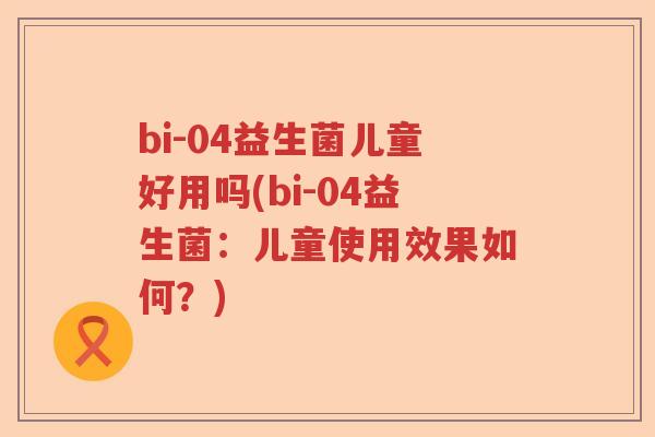 bi-04益生菌儿童好用吗(bi-04益生菌：儿童使用效果如何？)