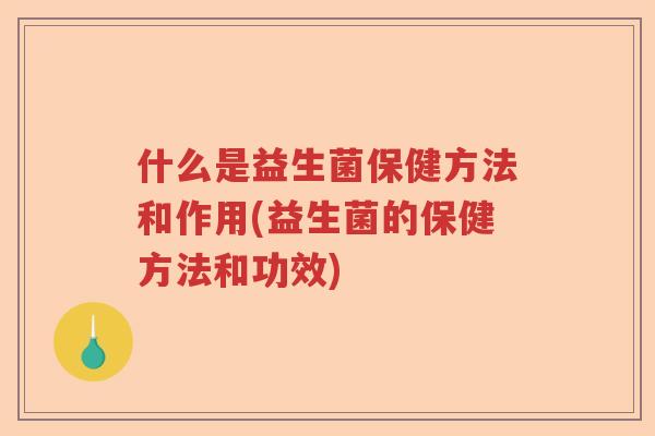 什么是益生菌保健方法和作用(益生菌的保健方法和功效)
