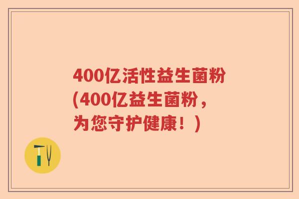 400亿活性益生菌粉(400亿益生菌粉，为您守护健康！)
