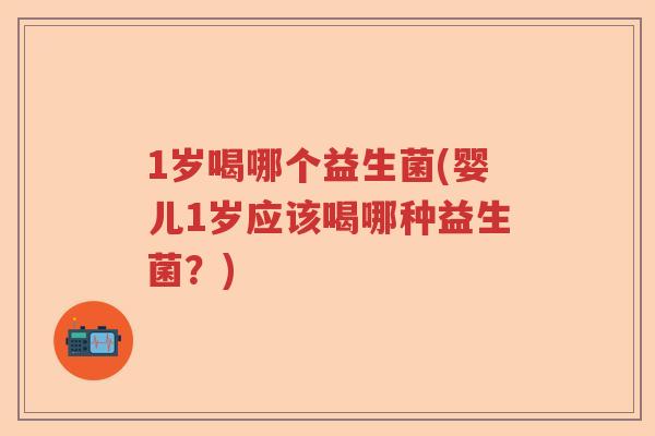 1岁喝哪个益生菌(婴儿1岁应该喝哪种益生菌？)