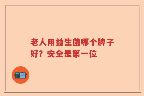 老人用益生菌哪个牌子好？安全是第一位