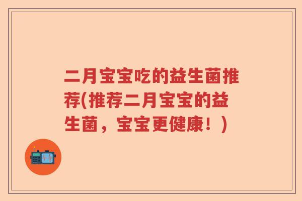 二月宝宝吃的益生菌推荐(推荐二月宝宝的益生菌，宝宝更健康！)