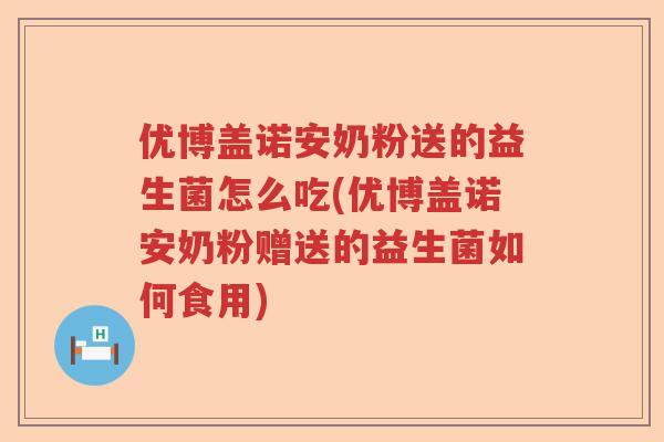 优博盖诺安奶粉送的益生菌怎么吃(优博盖诺安奶粉赠送的益生菌如何食用)