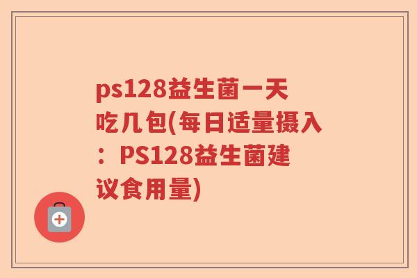 ps128益生菌一天吃几包(每日适量摄入：PS128益生菌建议食用量)