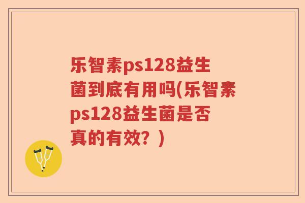 乐智素ps128益生菌到底有用吗(乐智素ps128益生菌是否真的有效？)