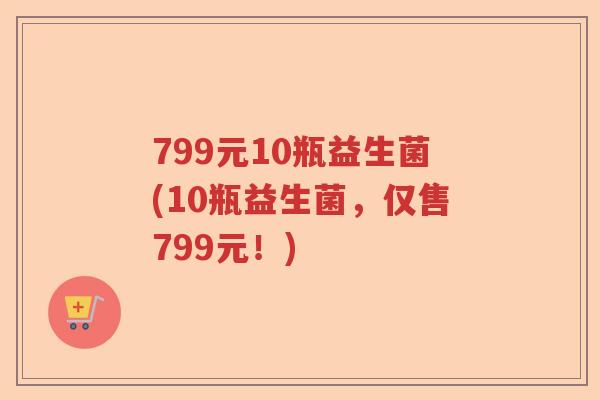 799元10瓶益生菌(10瓶益生菌，仅售799元！)