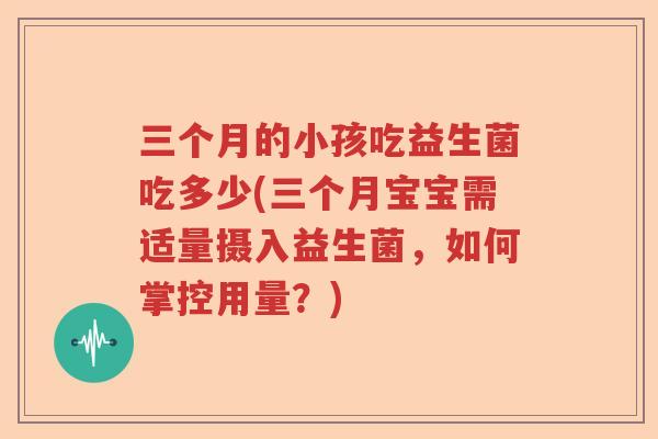 三个月的小孩吃益生菌吃多少(三个月宝宝需适量摄入益生菌，如何掌控用量？)