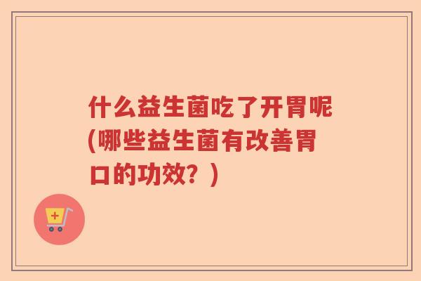 什么益生菌吃了开胃呢(哪些益生菌有改善胃口的功效？)
