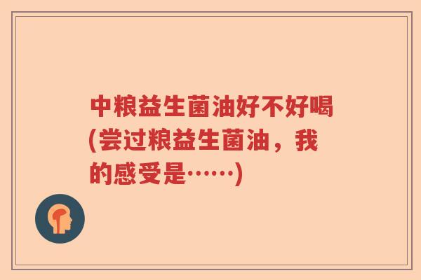 中粮益生菌油好不好喝(尝过粮益生菌油，我的感受是……)