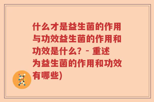 什么才是益生菌的作用与功效益生菌的作用和功效是什么？- 重述为益生菌的作用和功效有哪些)
