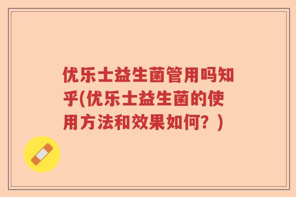 优乐士益生菌管用吗知乎(优乐士益生菌的使用方法和效果如何？)