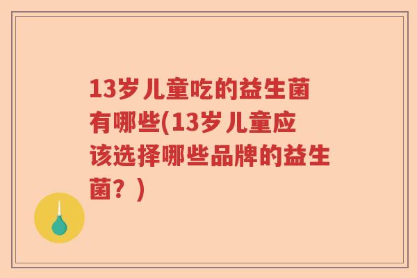 13岁儿童吃的益生菌有哪些(13岁儿童应该选择哪些品牌的益生菌？)