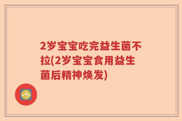 2岁宝宝吃完益生菌不拉(2岁宝宝食用益生菌后精神焕发)