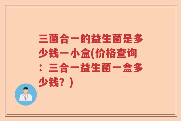 三菌合一的益生菌是多少钱一小盒(价格查询：三合一益生菌一盒多少钱？)