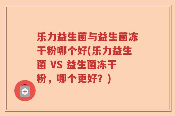 乐力益生菌与益生菌冻干粉哪个好(乐力益生菌 VS 益生菌冻干粉，哪个更好？)
