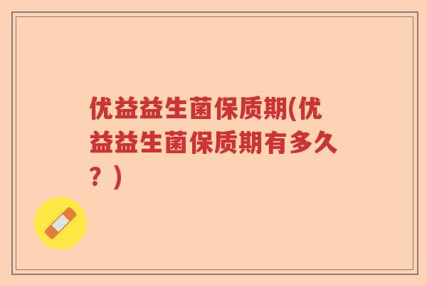 优益益生菌保质期(优益益生菌保质期有多久？)