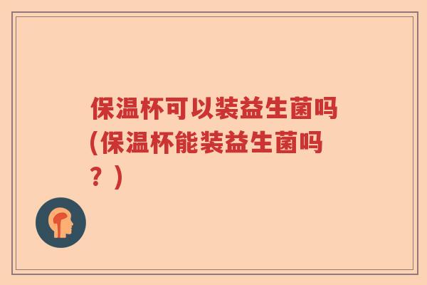 保温杯可以装益生菌吗(保温杯能装益生菌吗？)