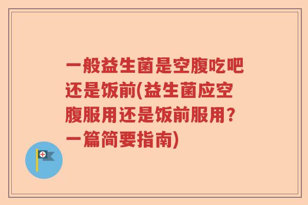 一般益生菌是空腹吃吧还是饭前(益生菌应空腹服用还是饭前服用？一篇简要指南)