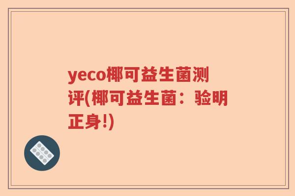 yeco椰可益生菌测评(椰可益生菌：验明正身!)