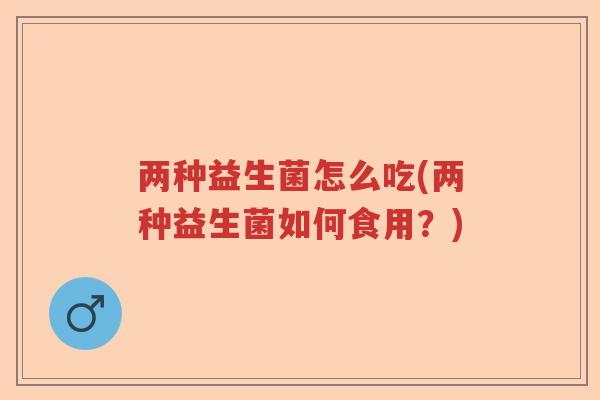 两种益生菌怎么吃(两种益生菌如何食用？)