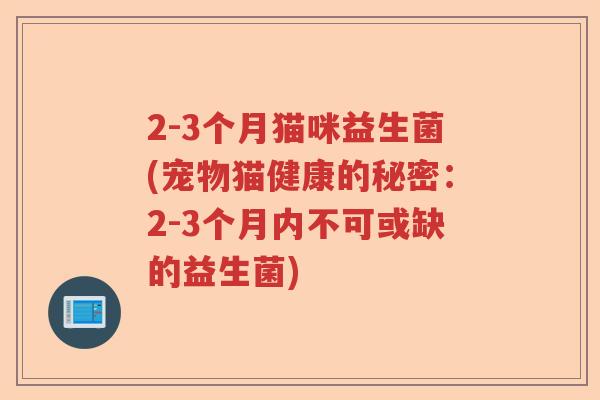 2-3个月猫咪益生菌(宠物猫健康的秘密：2-3个月内不可或缺的益生菌)