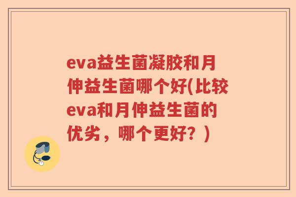 eva益生菌凝胶和月伸益生菌哪个好(比较eva和月伸益生菌的优劣，哪个更好？)