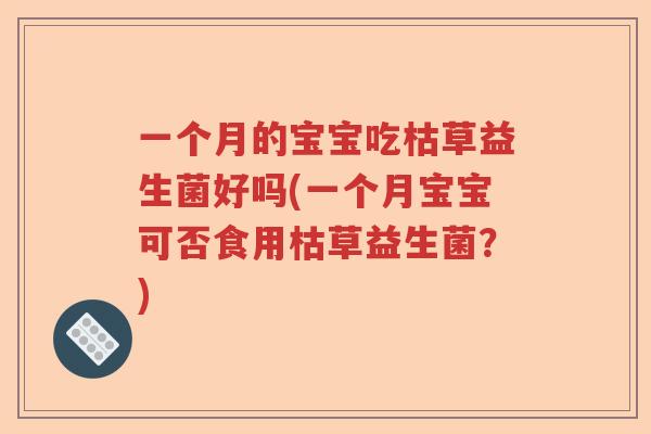 一个月的宝宝吃枯草益生菌好吗(一个月宝宝可否食用枯草益生菌？)
