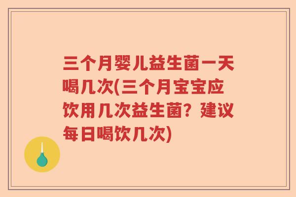 三个月婴儿益生菌一天喝几次(三个月宝宝应饮用几次益生菌？建议每日喝饮几次)