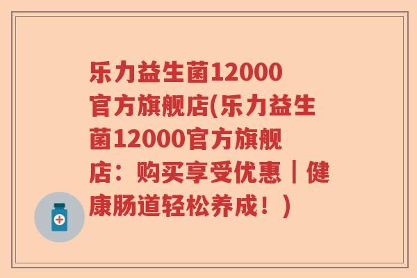 乐力益生菌12000官方旗舰店(乐力益生菌12000官方旗舰店：购买享受优惠｜健康肠道轻松养成！)